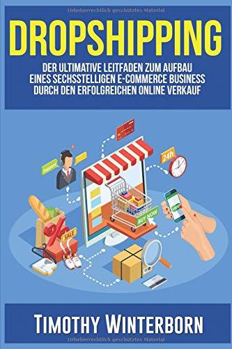 Dropshipping: Der ultimative Leitfaden zum Aufbau eines sechsstelligen E-Commerce Business durch den erfolgreichen Online Verkauf