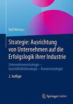 Strategie: Ausrichtung von Unternehmen auf die Erfolgslogik ihrer Industrie: Unternehmensstrategie - Geschäftsfeldstrategie - Konzernstrategie