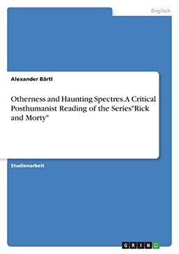 Otherness and Haunting Spectres. A Critical Posthumanist Reading of the Series"Rick and Morty"