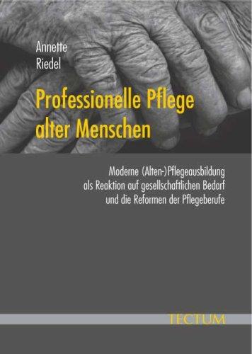 Professionelle Pflege alter Menschen. Moderne (Alten-)Pflegeausbildung als Reaktion auf gesellschaftlichen Bedarf und die Reformen der Pflegeberufe