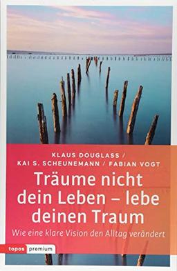 Träume nicht dein Leben - lebe deinen Traum: Wie eine klare Vision den Alltag verändert (topos premium)