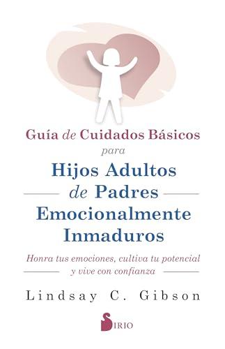 GUIA DE CUIDADOS BÁSICOS PARA HIJOS ADULTOS DE PADRES EMOCIONALMENTE INMADUROS: HONRA TUS EMOCIONES, CULTIVA TU POTENCIAL Y VIVE CON CONFIANZA