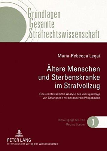 Ältere Menschen und Sterbenskranke im Strafvollzug: Eine rechtsstaatliche Analyse des Vollzugsalltags von Gefangenen mit besonderem Pflegebedarf (Grundlagen Gesamte Strafrechtswissenschaft)