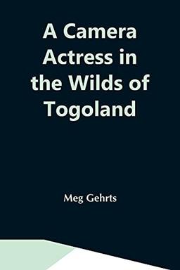 A Camera Actress In The Wilds Of Togoland: The Adventures, Observations & Experiences Of A Cinematograph Actress In West African Forests Whilst ... Woman In Anglo-African Cinematograph Dramas