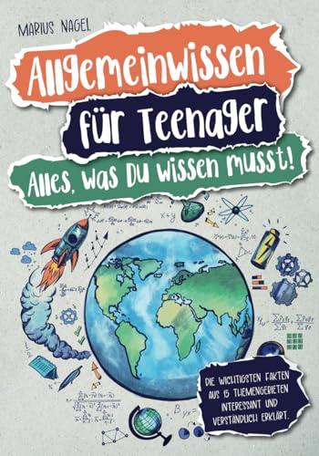 Allgemeinwissen für Teenager – Alles, was Du wissen musst!: Die wichtigsten Fakten aus 15 Themengebieten interessant und verständlich erklärt