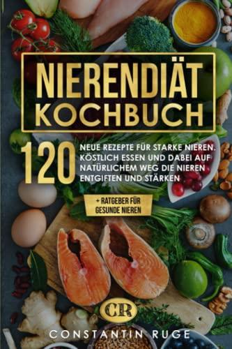 Nierendiät Kochbuch: 120 neue Rezepte bei Niereninsuffizienz für gesunde und starke Nieren. Köstlich essen und so auf natürlichem Weg die Nieren entgiften und stärken + Ratgeber für gesunde Nieren