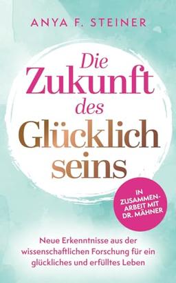 Die Zukunft des Glücklichseins: Neue Erkenntnisse aus der wissenschaftlichen Forschung für ein glückliches und erfülltes Leben