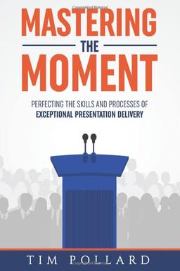 Mastering the Moment: Perfecting the Skills and Processes of Exceptional Presentation Delivery