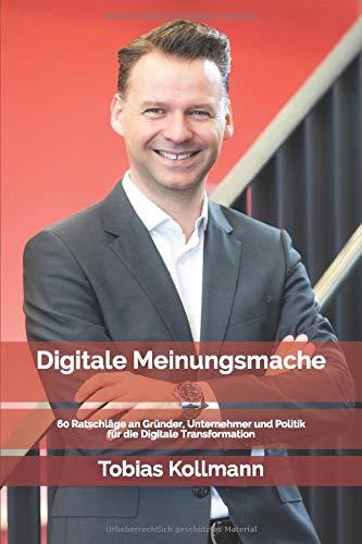 Digitale Meinungsmache: 60 Ratschläge an Gründer, Unternehmer und Politik für die Digitale Transformation