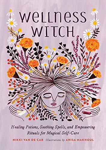 Wellness Witch: Healing Potions, Soothing Spells, and Empowering Rituals for Magical Self-Care