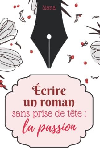 Écrire un roman sans prise de tête : la passion: se motiver, devenir plus efficace, vaincre les blocages d’écriture et bichonner sa créativité