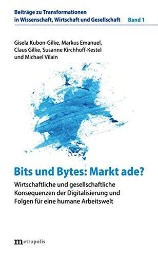 Bits und Bytes: Markt ade?: Wirtschaftliche und gesellschaftliche Konsequenzen der Digitalisierung und Folgen für eine humane Arbeitswelt (Schriften ... in Wissenschaft, Wirtschaft und Gesellschaft)