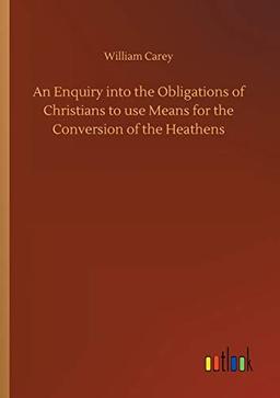 An Enquiry into the Obligations of Christians to use Means for the Conversion of the Heathens