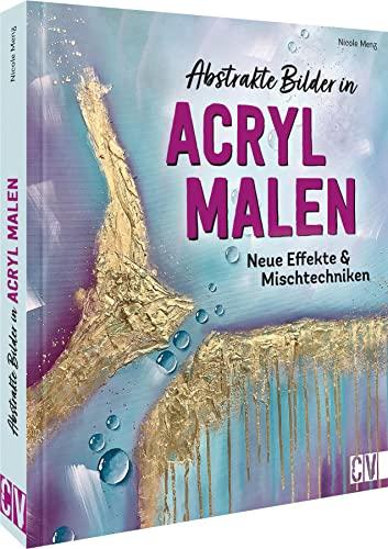 Acryl Malerei: Abstrakte Bilder in Acryl malen. Neue Effekte & Mischtechniken