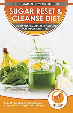 Sugar Reset & Cleanse Diet: The Ultimate Beginner's Sugar Reset & Cleanse Your System Diet Guide - 30-Day Natural Sugar Detox Plan, Lose Weight & Feel Great (Without Going Crazy & Fight Cravings!)