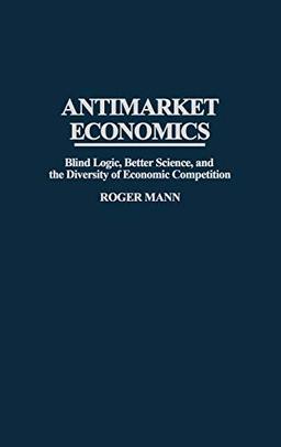 Antimarket Economics: Blind Logic, Better Science, and the Diversity of Economic Competition