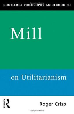 Routledge Philosophy GuideBook to Mill on Utilitarianism (Routledge Philosophy Guidebooks (Paperback))