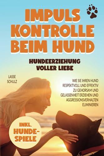 Impulskontrolle beim Hund - Hundeerziehung voller Liebe: Wie Sie Ihren Hund respektvoll und effektiv zu Gehorsam und Gelassenheit erziehen und Aggressionsverhalten eliminieren (inkl. Hundespiele)