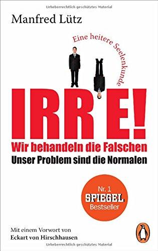 Irre! - Wir behandeln die Falschen: Unser Problem sind die Normalen - Eine heitere Seelenkunde - Mit einem Vorwort von Eckart von Hirschhausen