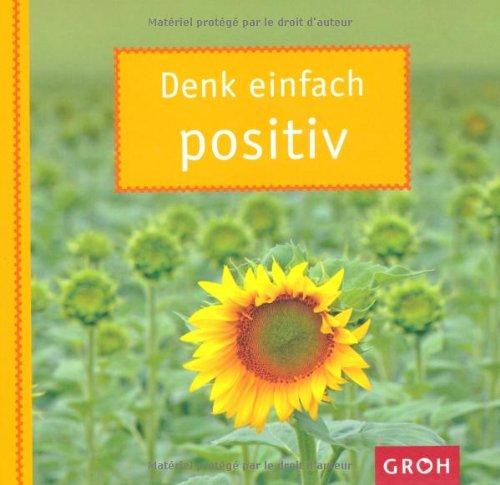 Denk einfach positiv: Mit Mut und Zuversicht die Dinge einfach positiv sehen