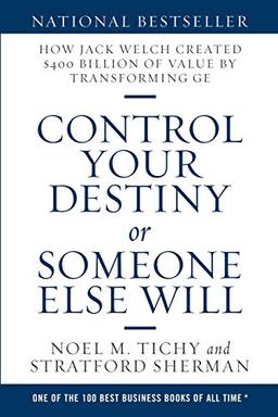 Control Your Destiny or Someone Else Will: How Jack Welch Created $400 Billion of Value by Transforming GE