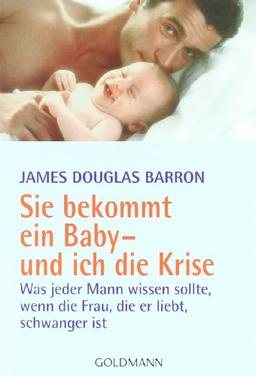 Sie bekommt ein Baby - und ich die Krise: Was jeder Mann wissen sollte, wenn die Frau, die er liebt, schwanger ist