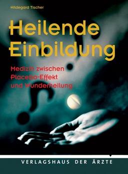 Heilende Einbildung: Medizin zwischen Placebo-Effekt und Wunderheilung