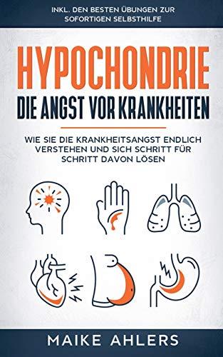 Hypochondrie, die Angst vor Krankheiten: Wie Sie die Krankheitsangst endlich verstehen und sich Schritt für Schritt davon lösen - inkl. den besten Übungen zur sofortigen Selbsthilfe