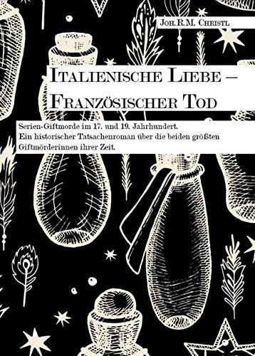 Italienische Liebe - Französischer Tod: Serien-Giftmorde im 17. und 19. Jahrhundert. Ein historischer Tatsachenroman über die beiden größten Giftmörderinnen ihrer Zeit.