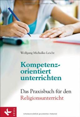 Kompetenzorientiert unterrichten: Das Praxisbuch für den Religionsunterricht