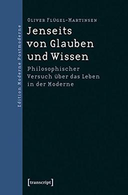 Jenseits von Glauben und Wissen: Philosophischer Versuch über das Leben in der Moderne (Edition Moderne Postmoderne)