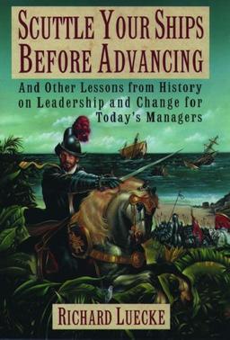 Scuttle Your Ships Before Advancing: And Other Lessons from History on Leadership and Change for Today's Managers