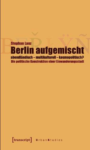 Berlin aufgemischt: abendländisch, multikulturell, kosmopolitisch?: Die politische Konstruktion einer Einwanderungsstadt