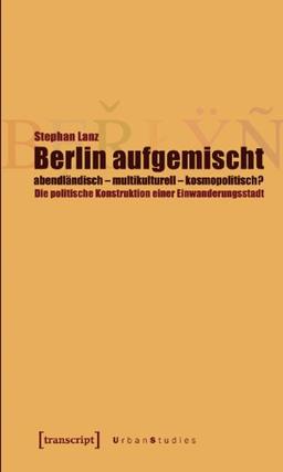 Berlin aufgemischt: abendländisch, multikulturell, kosmopolitisch?: Die politische Konstruktion einer Einwanderungsstadt