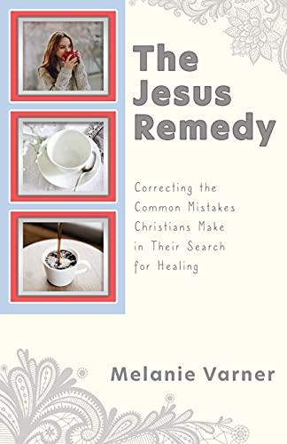 The Jesus Remedy: Correcting the Common Mistakes Christians Make in Their Search for Healing