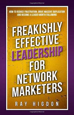 Freakishly Effective Leadership for Network Marketers: How to Reduce Frustration, Drive Massive Duplication and Become a Leader Worth Following