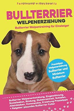 Bullterrier Welpenerziehung: Welpentraining für Einsteiger - Entwicklung, Eingewöhnung, Bindung, Stubenreinheit, Erziehung für den Bullterrier und Miniature Bullterrier