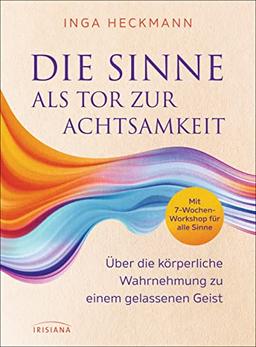 Die Sinne als Tor zur Achtsamkeit: Über die körperliche Wahrnehmung zu einem gelassenen Geist - Mit 7-Wochen-Workshop für alle Sinne