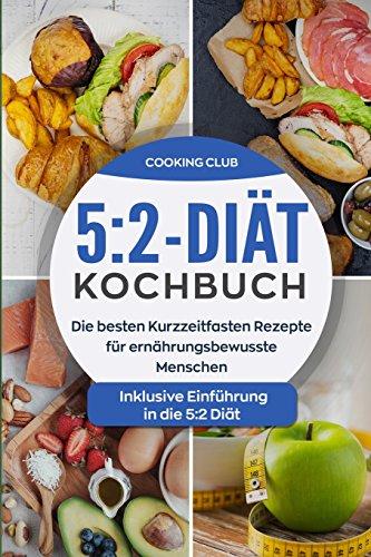 5:2-Diät-Kochbuch: Die besten Kurzzeitfasten Rezepte für ernährungsbewusste Menschen. Inklusive Einführung in die 5:2 Diät.