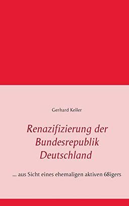 Renazifizierung der Bundesrepublik Deutschland: ... aus Sicht eines ehemaligen aktiven 68igers