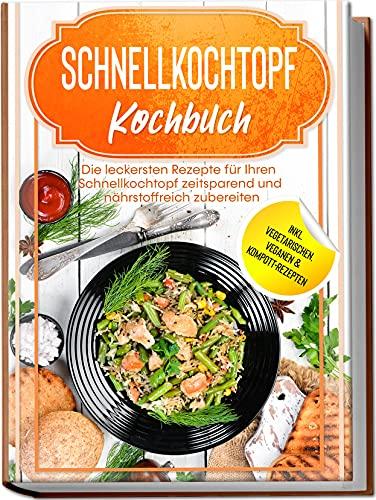 Schnellkochtopf Kochbuch: Die leckersten Rezepte für Ihren Schnellkochtopf zeitsparend und nährstoffreich zubereiten – inkl. vegetarischen, veganen & Kompott-Rezepten