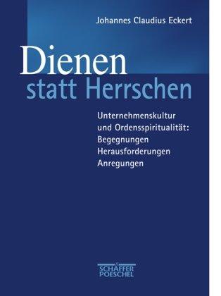 Dienen statt Herrschen!: Unternehmenskultur und Ordensspiritualität: Begegnungen - Herausforderungen - Anregungen