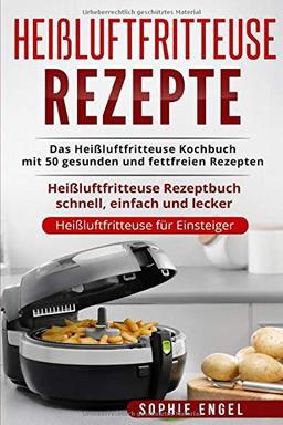 Heißluftfritteuse Rezepte: Das Heißluftfritteuse Kochbuch mit 50 gesunden und fettfreien Rezepten Heißluftfritteuse Rezeptbuch schnell, einfach und lecker (Heißluftfritteuse für Einsteiger, Band 1)