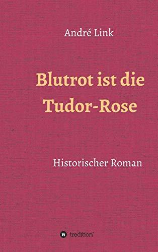 Blutrot ist die Tudor-Rose: Historischer Roman