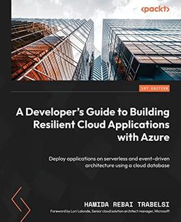 A Developer's Guide to Building Resilient Cloud Applications with Azure: Deploy applications on serverless and event-driven architecture using a cloud database