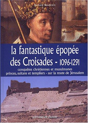 La fantastique épopée des croisades, 1096-1291 : conquêtes chrétiennes et musulmanes, princes, sultans et templiers sur la route de Jérusalem