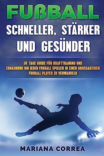 FUSSBALL SCHNELLER, STARKER Und GESUNDER: 30 TAGE GUIDE FUR KRAFTTRAINING UND ERNAHRUNG UM JEDEN FUSSBALLSPIELER IN EINEN ULTIMATIVEN FUSSBALLSPIELER Zu VERWANDELN