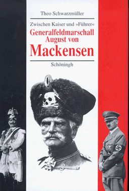 Generalfeldmarschall August von Mackensen: Zwischen Kaiser und 'Führer'. Eine politische Biographie