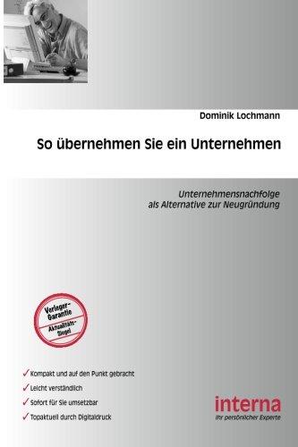 So Übernehmen Sie ein Unternehmen: Existenzgründung auf die andere Art  -  übernehmen Sie doch einfach eine Firma: Unternehmensnachfolge als Alternative zur Neugründung