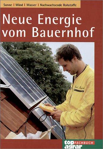 Neue Energie vom Bauernhof. Sonne, Wind, Wasser, Nachwachsende Rohstoffe